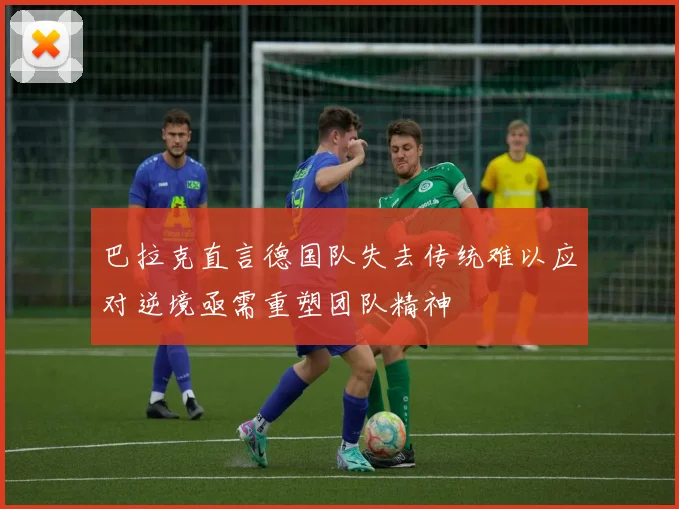 巴拉克直言德国队失去传统难以应对逆境亟需重塑团队精神