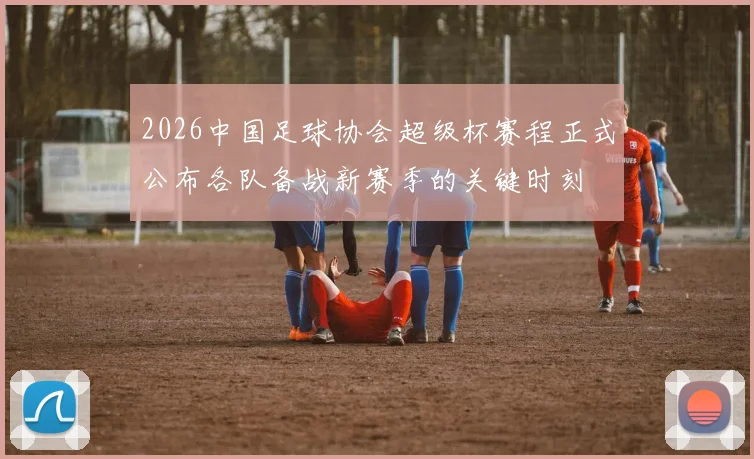 2026中国足球协会超级杯赛程正式公布各队备战新赛季的关键时刻