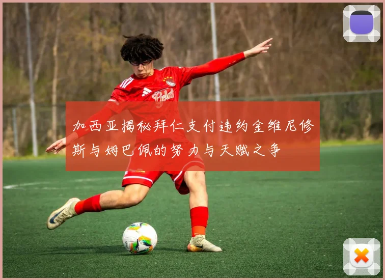 加西亚揭秘拜仁支付违约金维尼修斯与姆巴佩的努力与天赋之争
