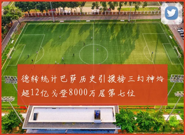 德转统计巴萨历史引援榜三幻神均超12亿戈登8000万居第七位