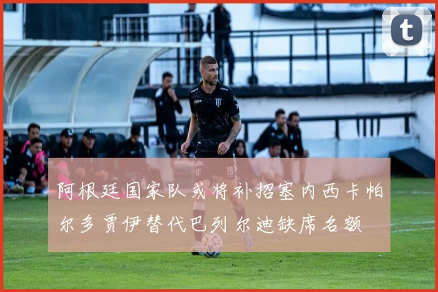 阿根廷国家队或将补招塞内西卡帕尔多贾伊替代巴列尔迪缺席名额