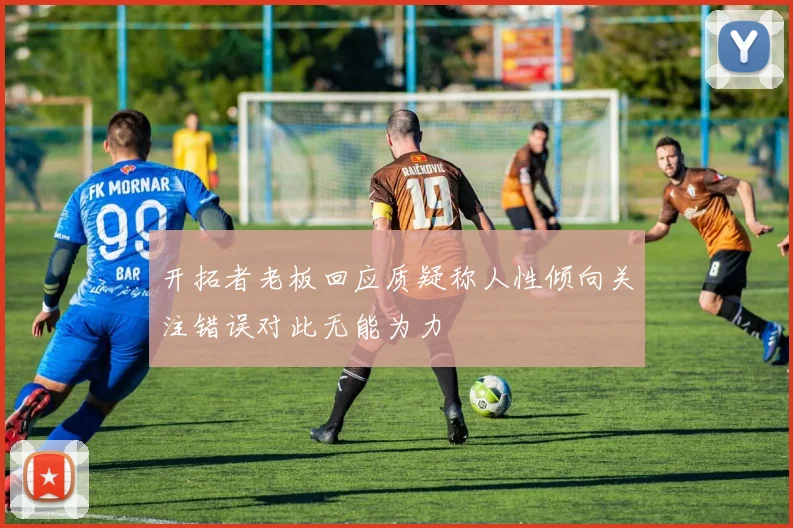 开拓者老板回应质疑称人性倾向关注错误对此无能为力