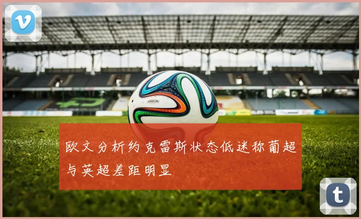 欧文分析约克雷斯状态低迷称葡超与英超差距明显