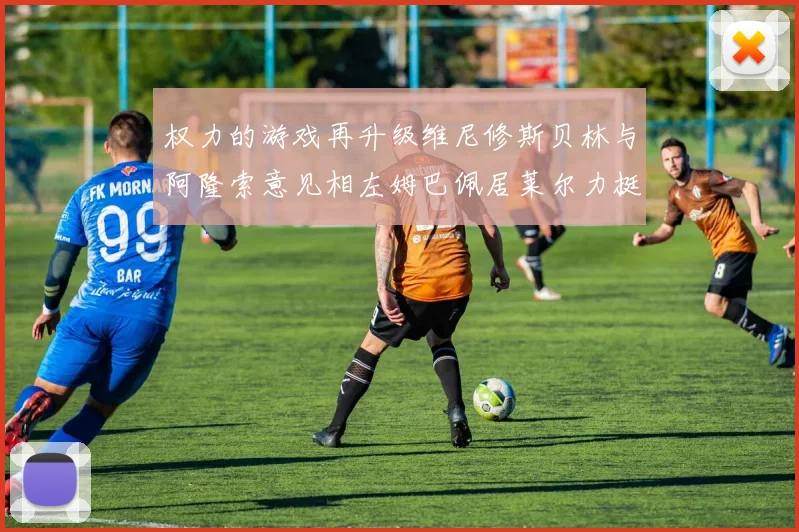 权力的游戏再升级维尼修斯贝林与阿隆索意见相左姆巴佩居莱尔力挺新势力