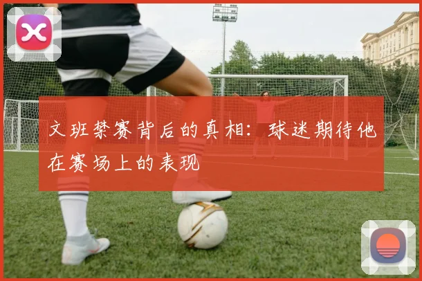 文班禁赛背后的真相：球迷期待他在赛场上的表现