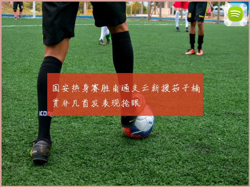 国安热身赛胜南通支云新援茹子楠贾非凡首发表现抢眼