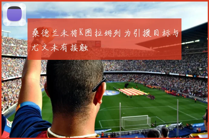 桑德兰未将K图拉姆列为引援目标与尤文未有接触