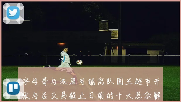 字母哥与浓眉可能离队国王超市开张与否交易截止日前的十大悬念解析