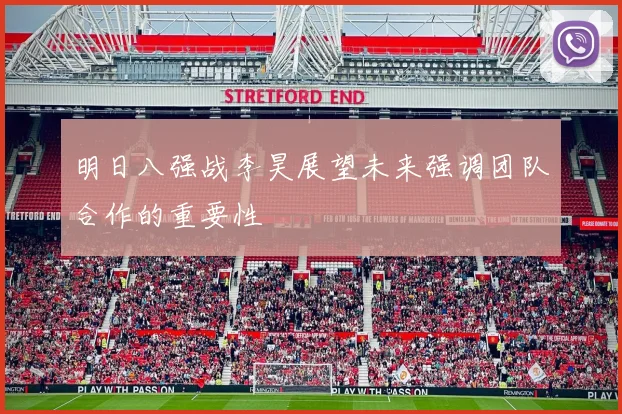 明日八强战李昊展望未来强调团队合作的重要性