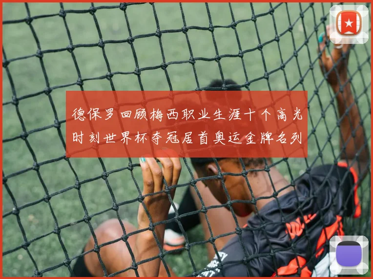 德保罗回顾梅西职业生涯十个高光时刻世界杯夺冠居首奥运金牌名列第四