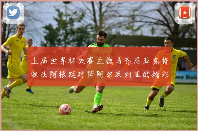 上届世界杯决赛主裁马齐尼亚克将执法阿根廷对阵阿尔及利亚的精彩对决