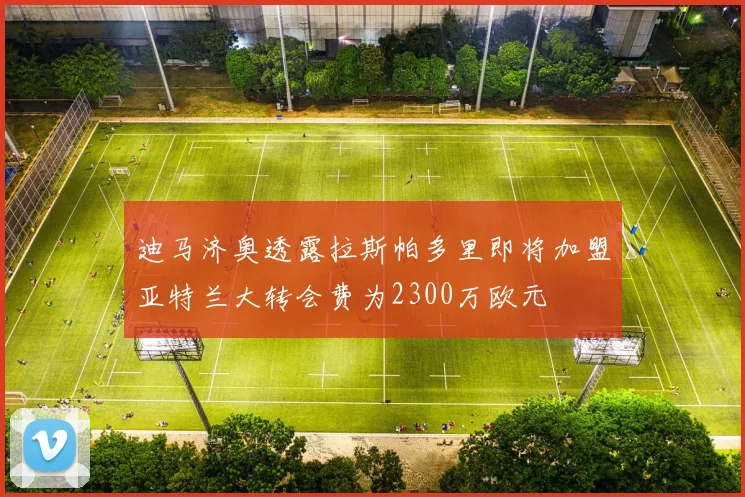 迪马济奥透露拉斯帕多里即将加盟亚特兰大转会费为2300万欧元