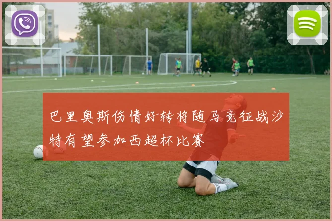 巴里奥斯伤情好转将随马竞征战沙特有望参加西超杯比赛