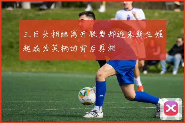 三巨头相继离开联盟却迎来新生崛起成为笑柄的背后真相