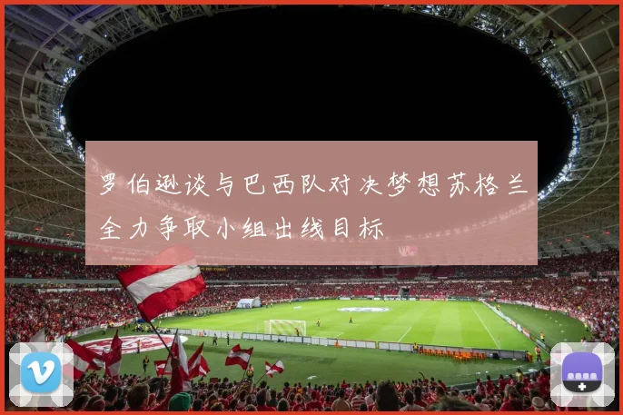 罗伯逊谈与巴西队对决梦想苏格兰全力争取小组出线目标