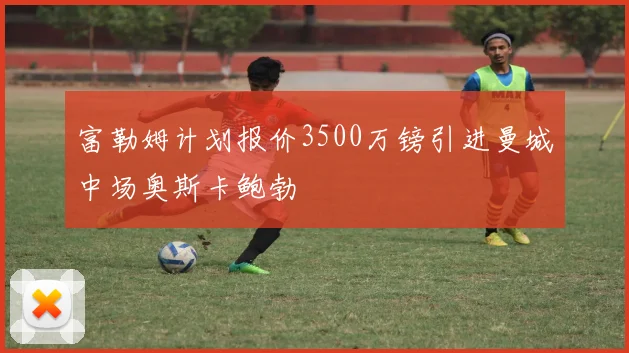 富勒姆计划报价3500万镑引进曼城中场奥斯卡鲍勃