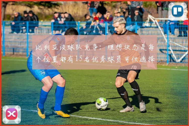 比利亚谈球队竞争：理想状态是每个位置都有15名优秀球员可供选择