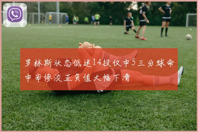 罗林斯状态低迷14投仅中5三分球命中率惨淡正负值大幅下滑