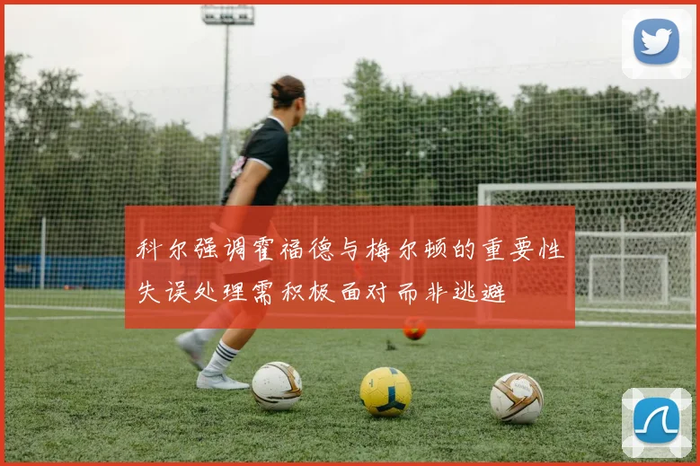 科尔强调霍福德与梅尔顿的重要性失误处理需积极面对而非逃避