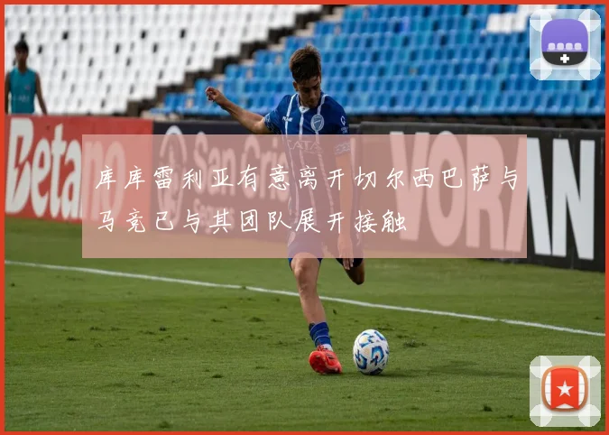 库库雷利亚有意离开切尔西巴萨与马竞已与其团队展开接触