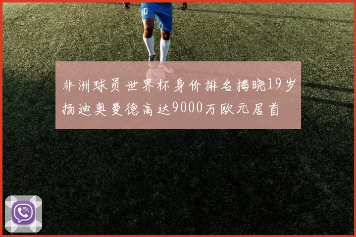 非洲球员世界杯身价排名揭晓19岁扬迪奥曼德高达9000万欧元居首