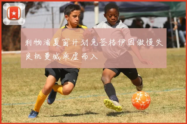 利物浦夏窗计划免签格伊因傲慢失良机曼城乘虚而入