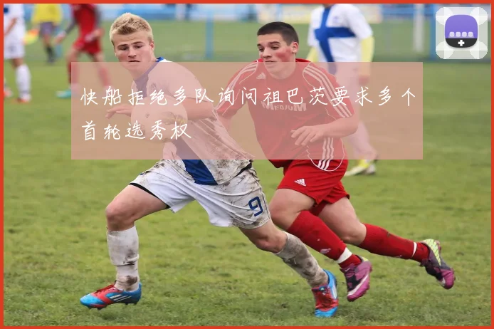 快船拒绝多队询问祖巴茨要求多个首轮选秀权