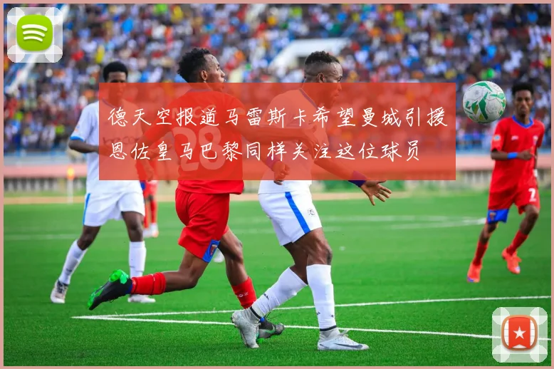 德天空报道马雷斯卡希望曼城引援恩佐皇马巴黎同样关注这位球员