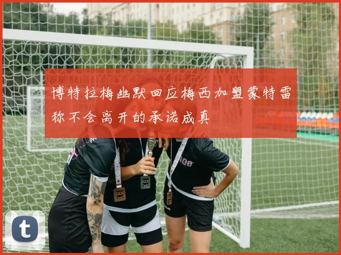 博特拉梅幽默回应梅西加盟蒙特雷称不会离开的承诺成真
