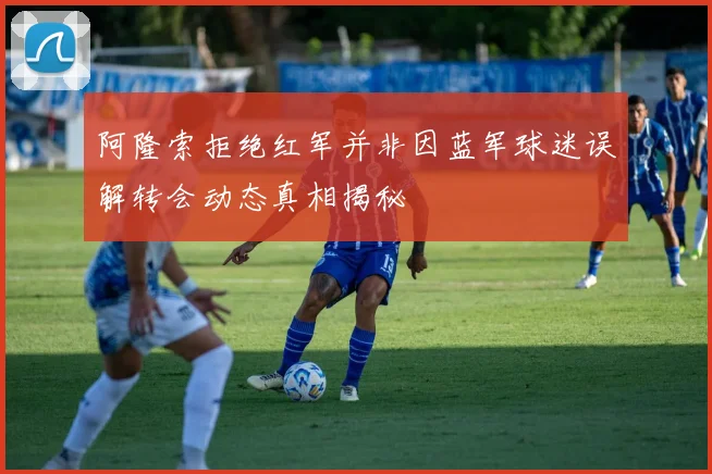 阿隆索拒绝红军并非因蓝军球迷误解转会动态真相揭秘