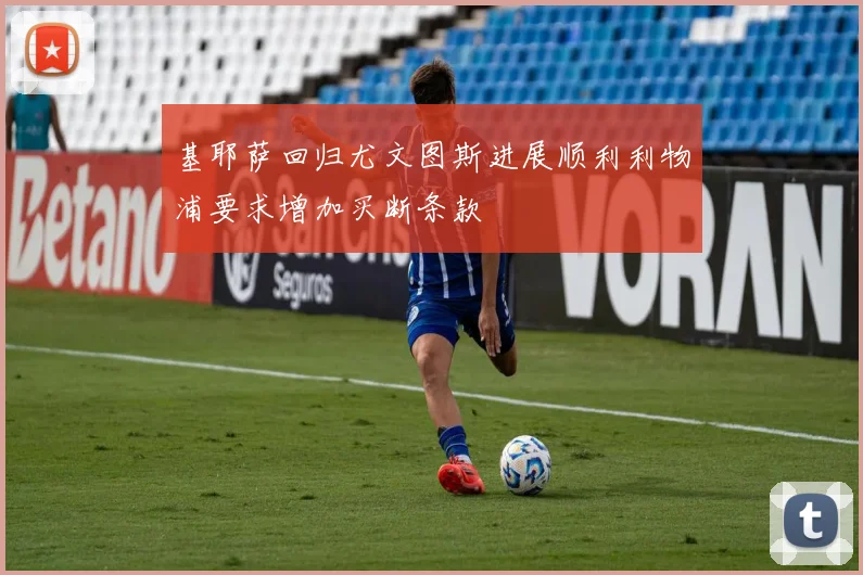 基耶萨回归尤文图斯进展顺利利物浦要求增加买断条款