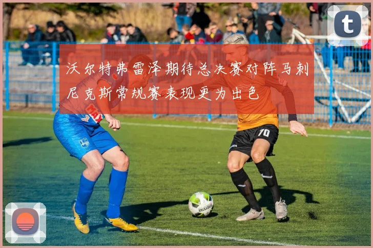 沃尔特弗雷泽期待总决赛对阵马刺尼克斯常规赛表现更为出色
