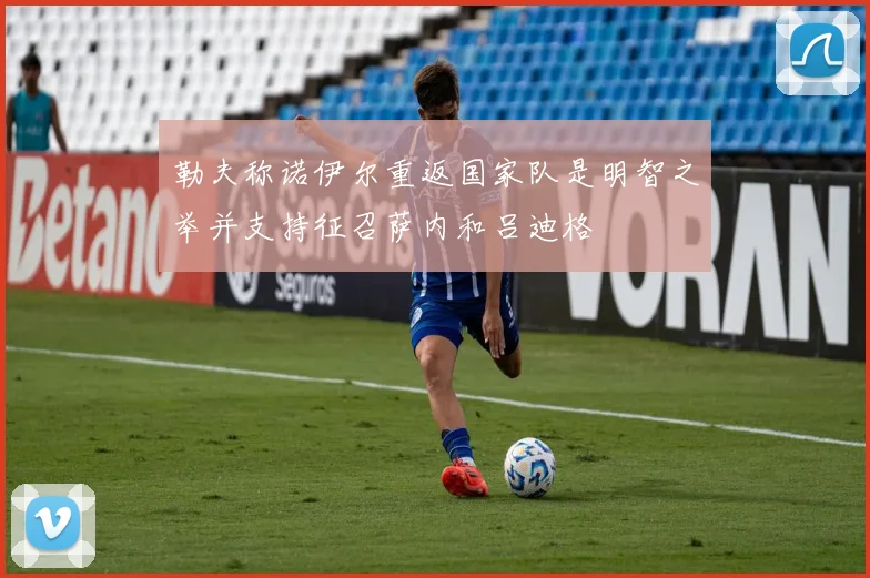勒夫称诺伊尔重返国家队是明智之举并支持征召萨内和吕迪格